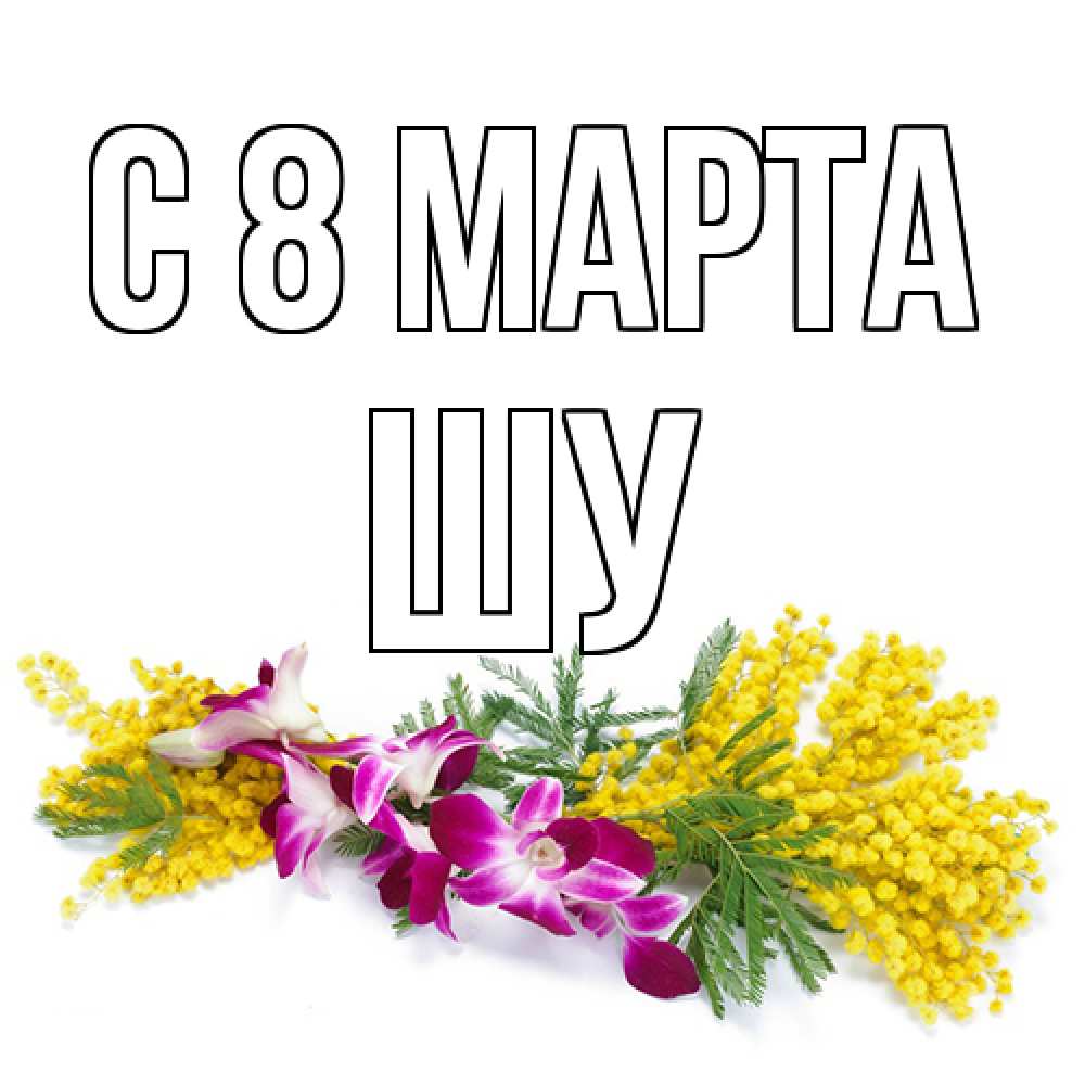 Открытка на каждый день с именем, Шу C 8 МАРТА открытка на международный женский день с цветами  1 Прикольная открытка с пожеланием онлайн скачать бесплатно 