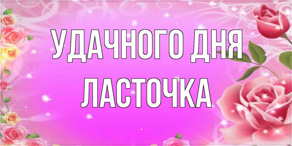 Открытка на каждый день с именем, Ласточка Удачного дня открытка с розами Прикольная открытка с пожеланием онлайн скачать бесплатно 