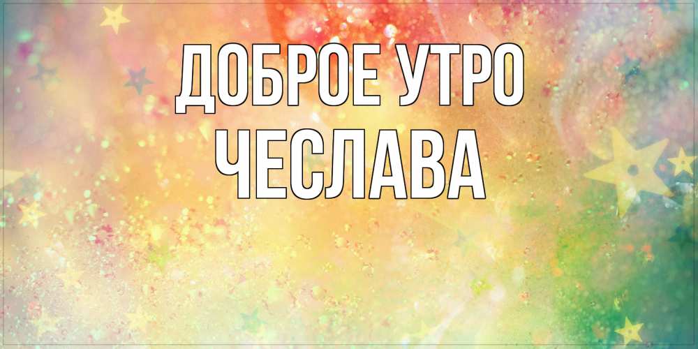 Открытка на каждый день с именем, Чеслава Доброе утро красивая открытка с пожеланиями добрейшего утра Прикольная открытка с пожеланием онлайн скачать бесплатно 