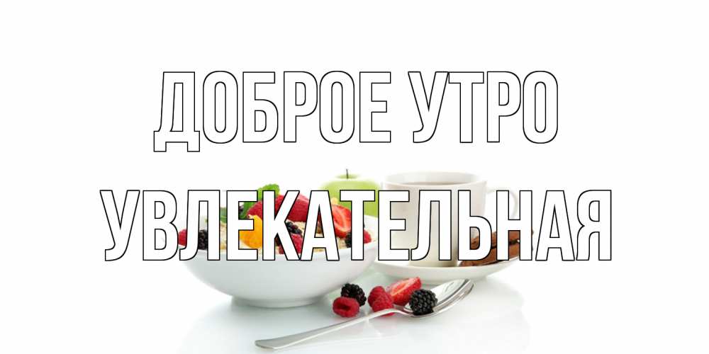 Открытка на каждый день с именем, Увлекательная Доброе утро розы,фрукты, кофе Прикольная открытка с пожеланием онлайн скачать бесплатно 