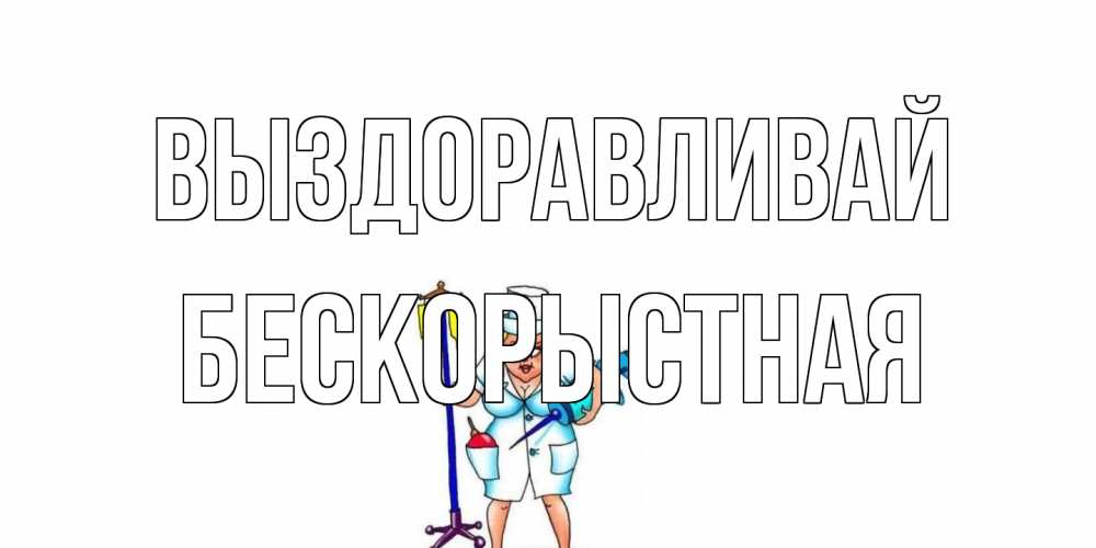 Открытка на каждый день с именем, Бескорыстная Выздоравливай медсестра Прикольная открытка с пожеланием онлайн скачать бесплатно 