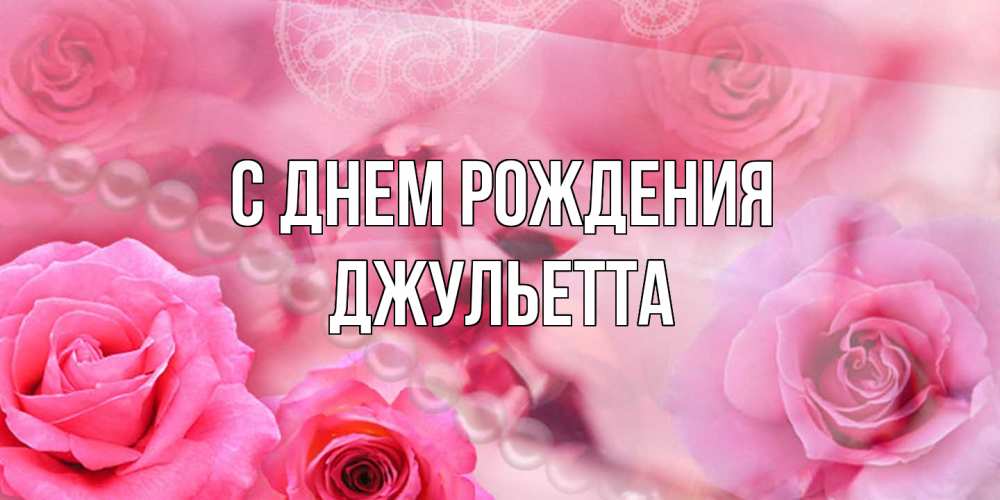 Открытка на каждый день с именем, Джульетта С днем рождения открытка с розами и жемчугом Прикольная открытка с пожеланием онлайн скачать бесплатно 
