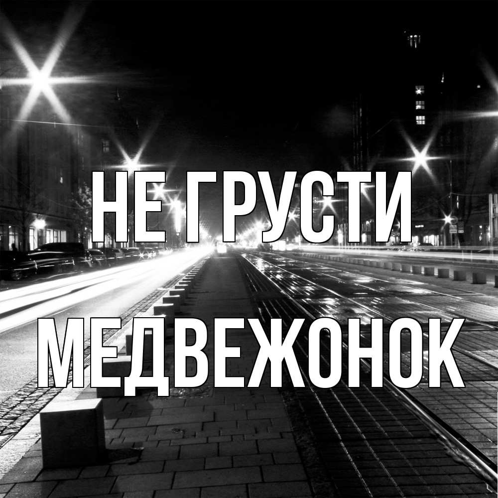 Открытка на каждый день с именем, медвежонок Не грусти ночной проспект Прикольная открытка с пожеланием онлайн скачать бесплатно 