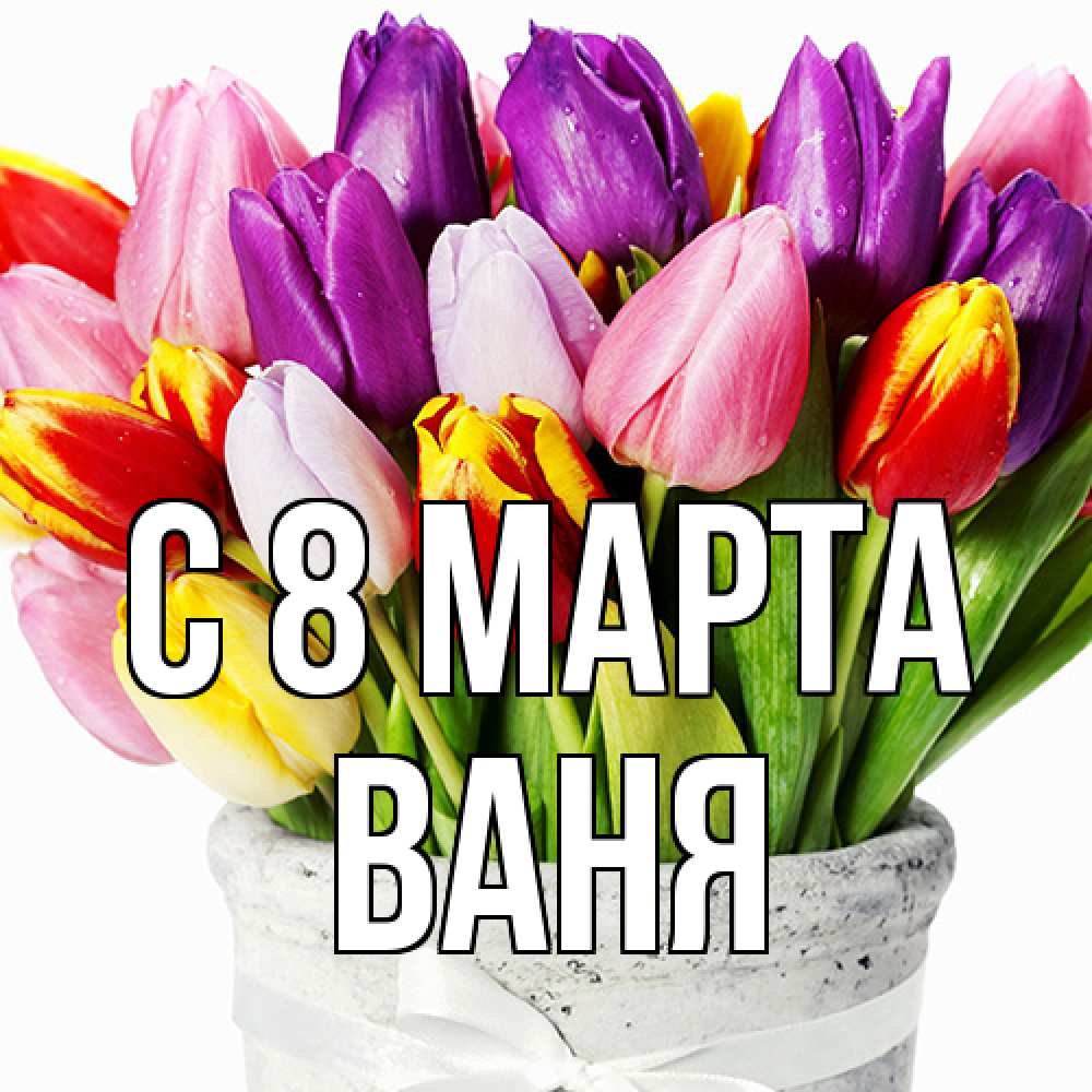 Открытка на каждый день с именем, Ваня C 8 МАРТА букет Прикольная открытка с пожеланием онлайн скачать бесплатно 