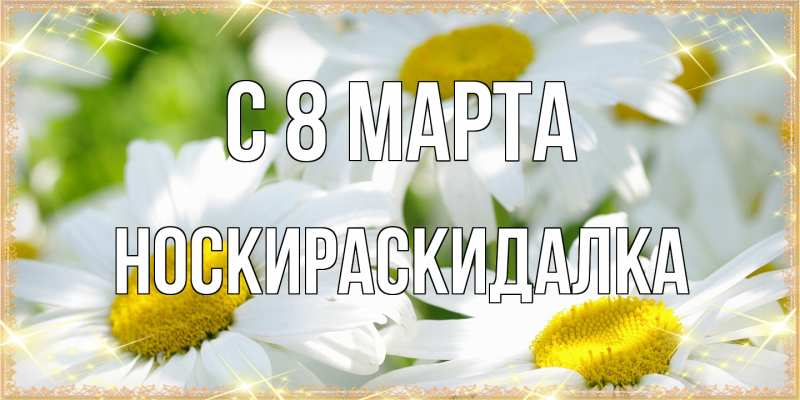 Открытка с именем, Носкираскидалка, C 8 МАРТА