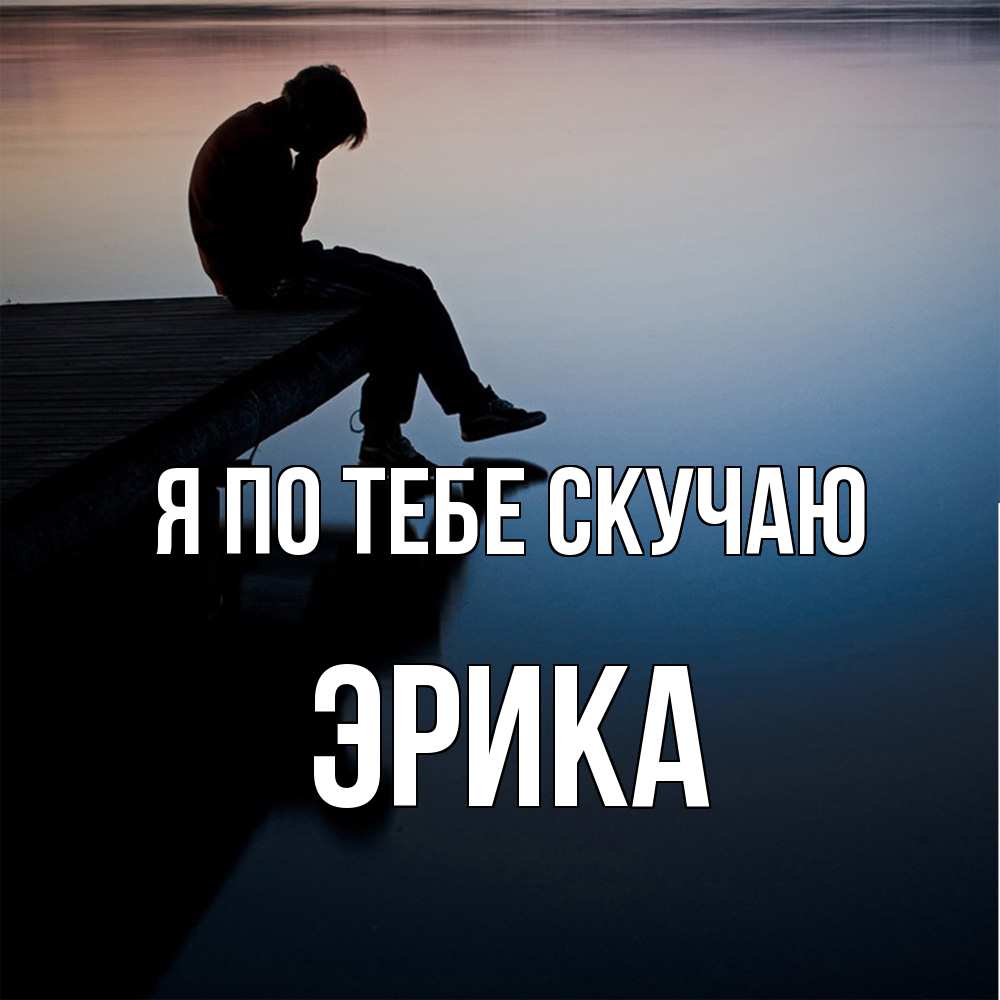 Открытка на каждый день с именем, Эрика Я по тебе скучаю печаль Прикольная открытка с пожеланием онлайн скачать бесплатно 