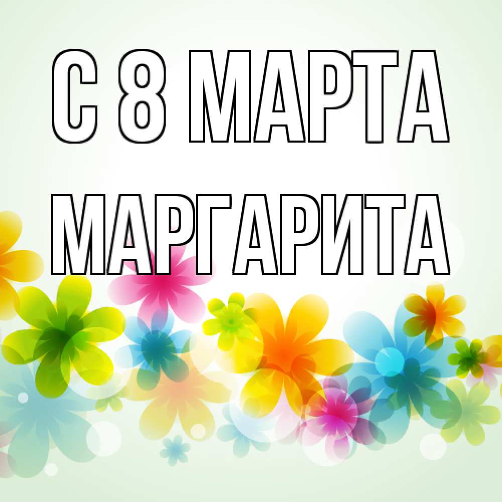 Открытка на каждый день с именем, Маргарита C 8 МАРТА цветы Прикольная открытка с пожеланием онлайн скачать бесплатно 
