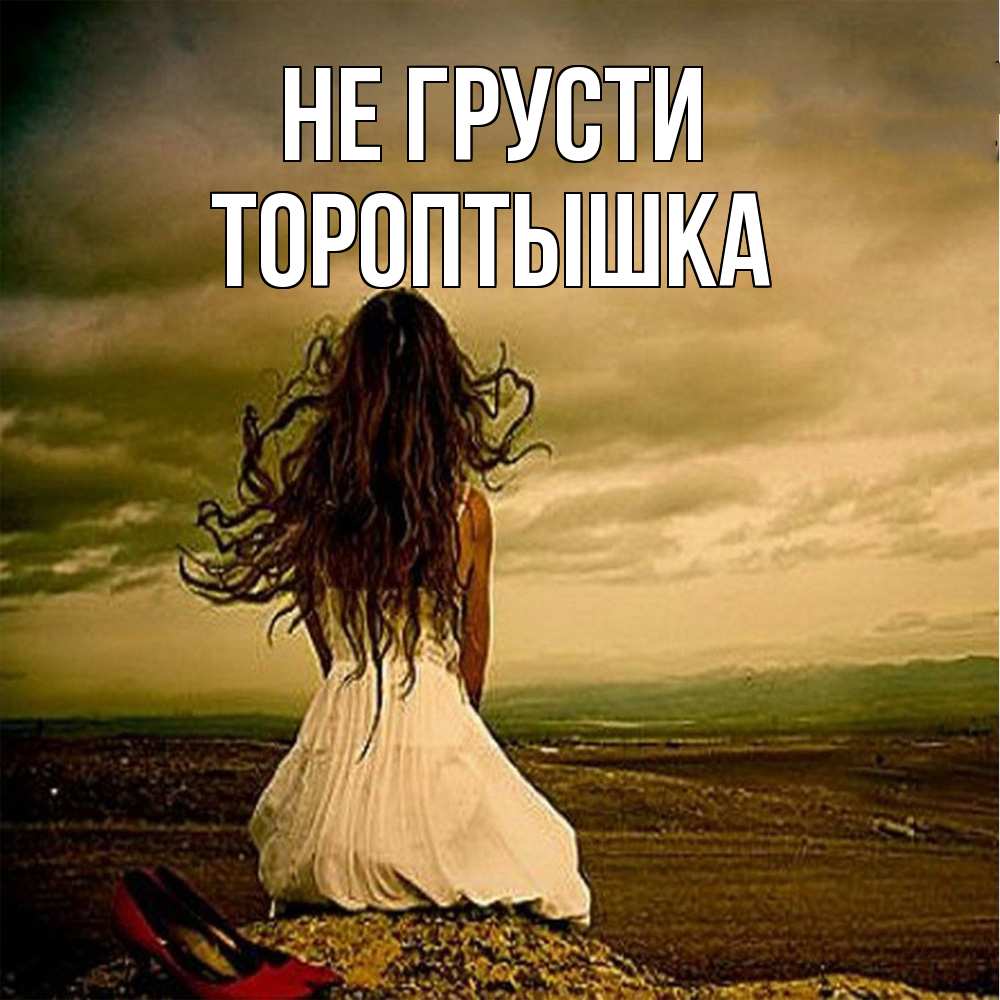 Открытка на каждый день с именем, Тороптышка Не грусти белое платье и длинные волосы Прикольная открытка с пожеланием онлайн скачать бесплатно 
