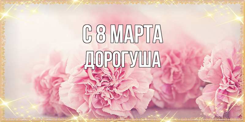 Открытка с именем, дорогуша, C 8 МАРТА