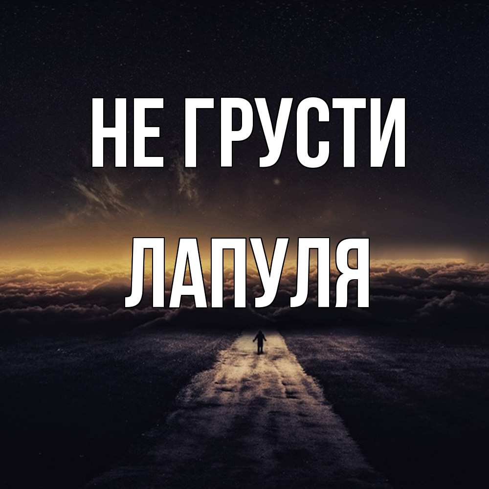 Открытка на каждый день с именем, Лапуля Не грусти дорога в никуда Прикольная открытка с пожеланием онлайн скачать бесплатно 