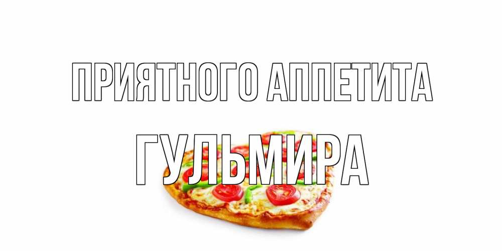 Открытка на каждый день с именем, Гульмира Приятного аппетита пицца Прикольная открытка с пожеланием онлайн скачать бесплатно 