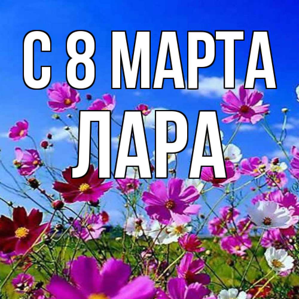 Открытка на каждый день с именем, Лара C 8 МАРТА цветы Прикольная открытка с пожеланием онлайн скачать бесплатно 