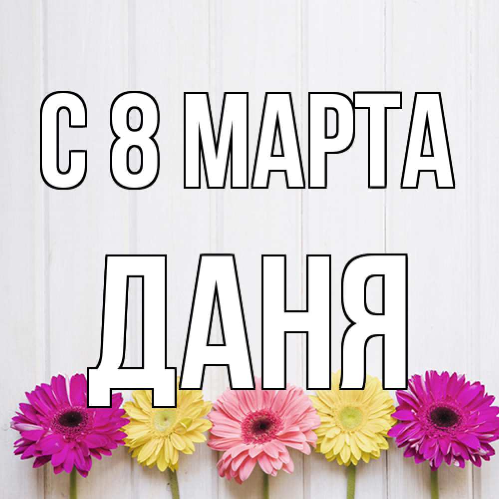Открытка на каждый день с именем, Даня C 8 МАРТА женщинам 1 Прикольная открытка с пожеланием онлайн скачать бесплатно 