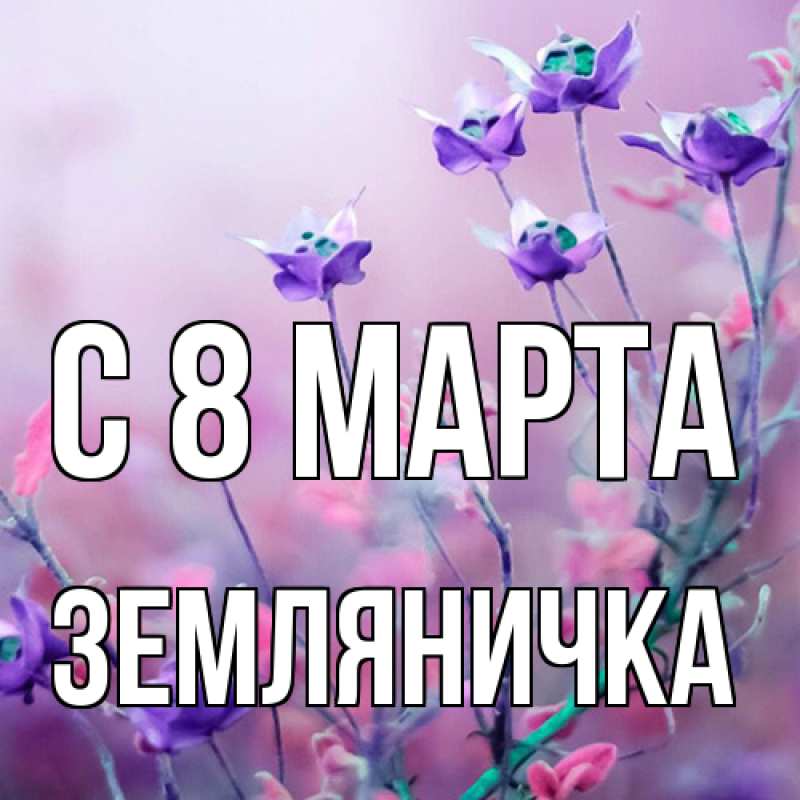 Открытка с именем, Земляничка, C 8 МАРТА