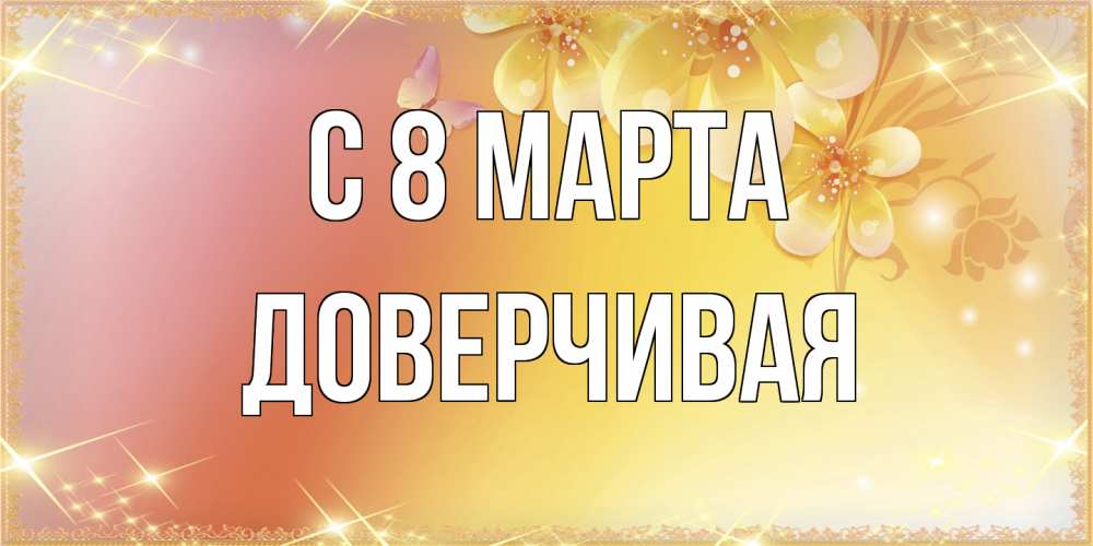 Открытка на каждый день с именем, Доверчивая C 8 МАРТА бесплатные открытки на международный женский день Прикольная открытка с пожеланием онлайн скачать бесплатно 