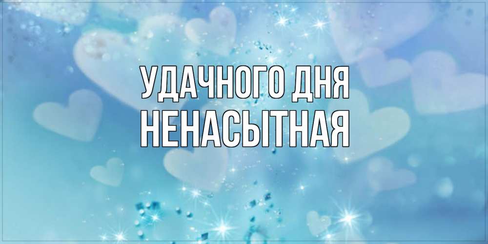 Открытка на каждый день с именем, Ненасытная Удачного дня хорошего дня Прикольная открытка с пожеланием онлайн скачать бесплатно 