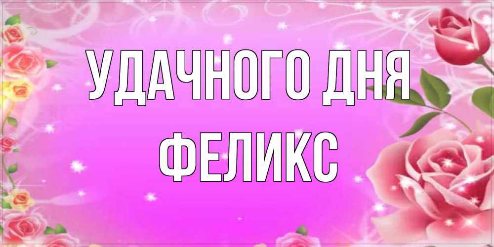 Открытка на каждый день с именем, Феликс Удачного дня открытка с розами Прикольная открытка с пожеланием онлайн скачать бесплатно 