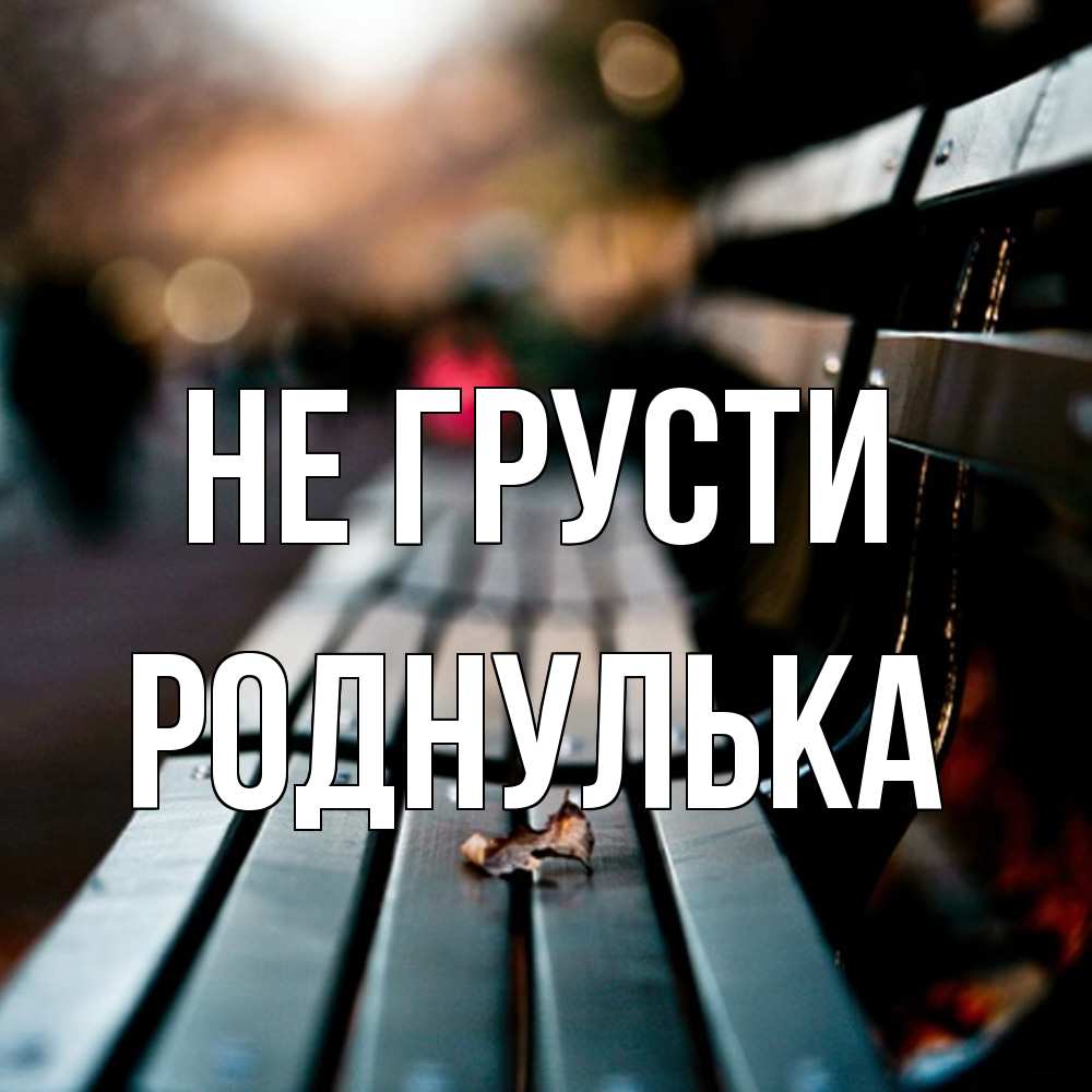 Открытка на каждый день с именем, Роднулька Не грусти размытый фон Прикольная открытка с пожеланием онлайн скачать бесплатно 