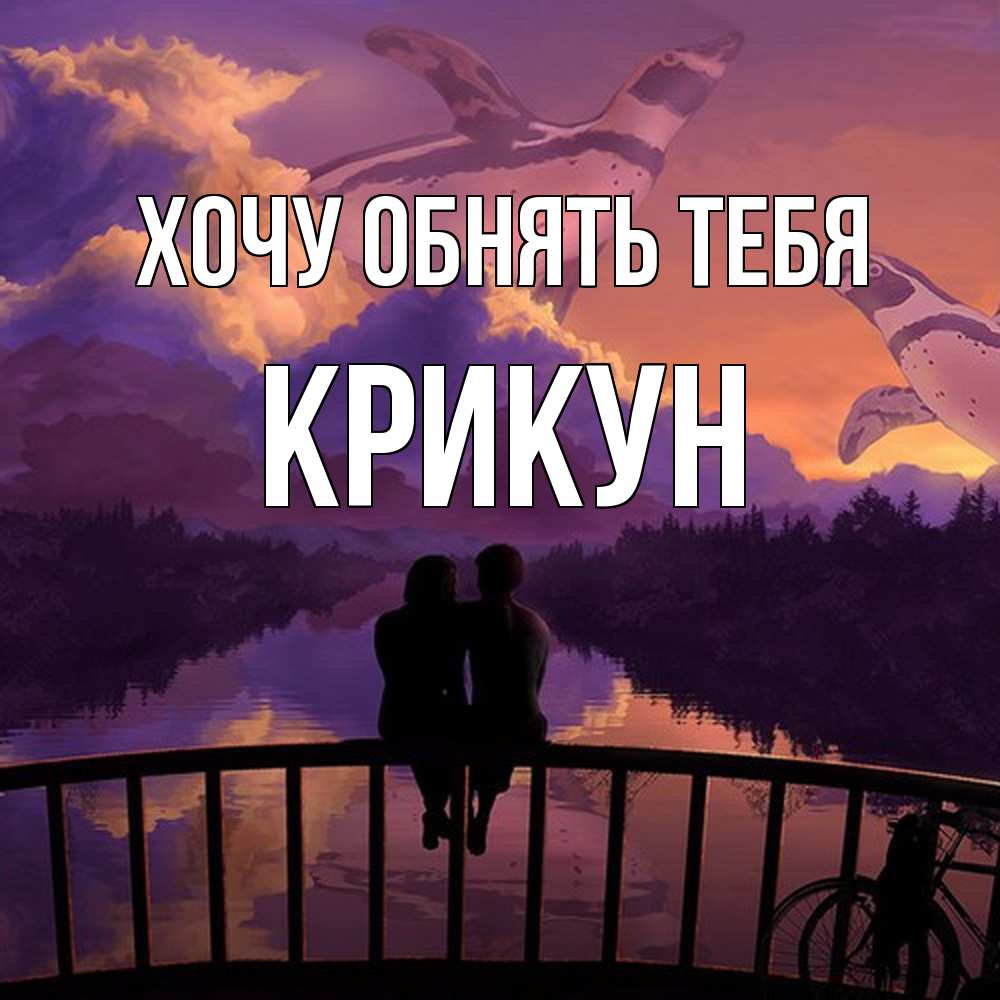Открытка на каждый день с именем, Крикун Хочу обнять тебя парочка сидит на мосте или на набережной Прикольная открытка с пожеланием онлайн скачать бесплатно 