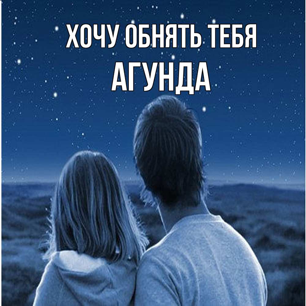Открытка на каждый день с именем, Агунда Хочу обнять тебя парень с девушкой смотрят на звезды Прикольная открытка с пожеланием онлайн скачать бесплатно 