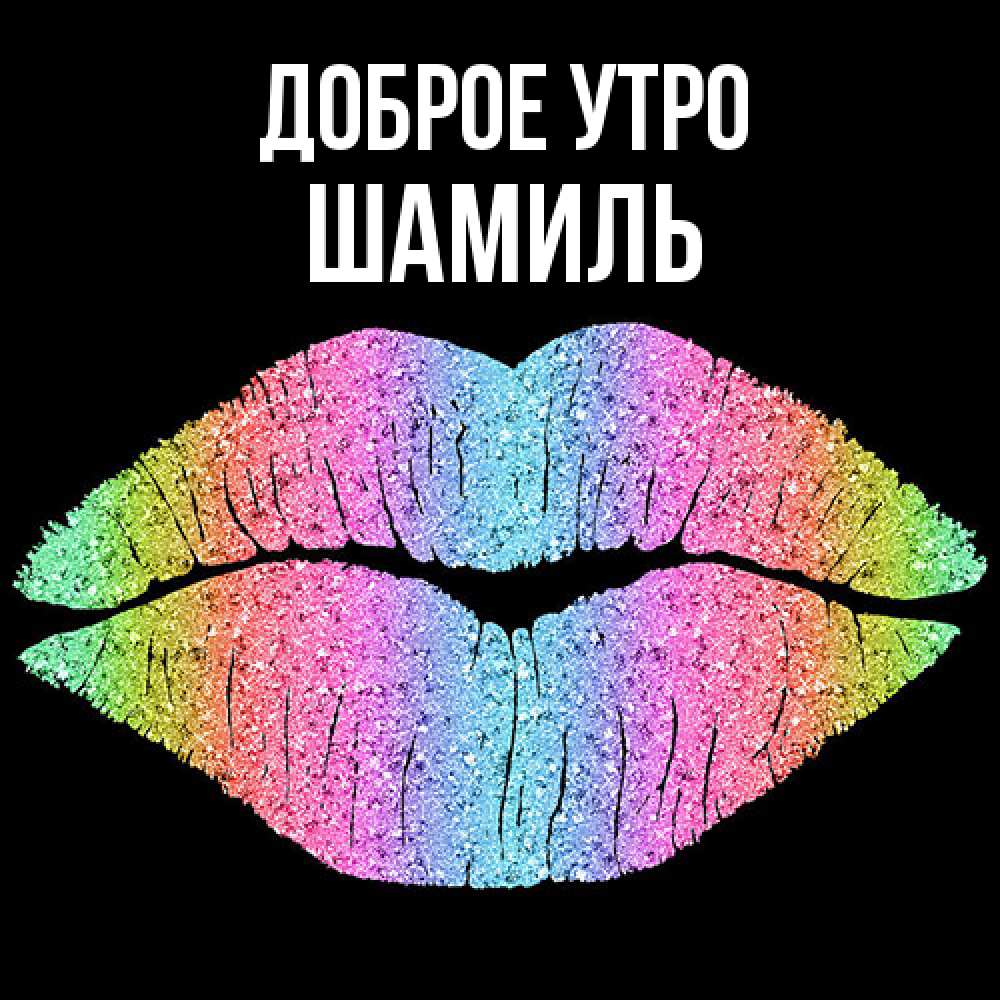Открытка на каждый день с именем, Шамиль Доброе утро радужные губы Прикольная открытка с пожеланием онлайн скачать бесплатно 