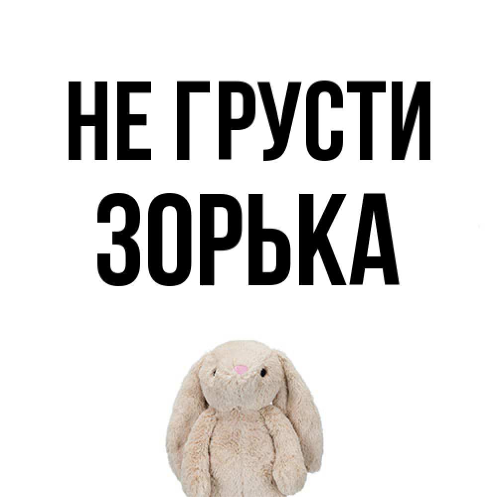 Открытка на каждый день с именем, Зоpька Не грусти детская игрушка зайчика Прикольная открытка с пожеланием онлайн скачать бесплатно 