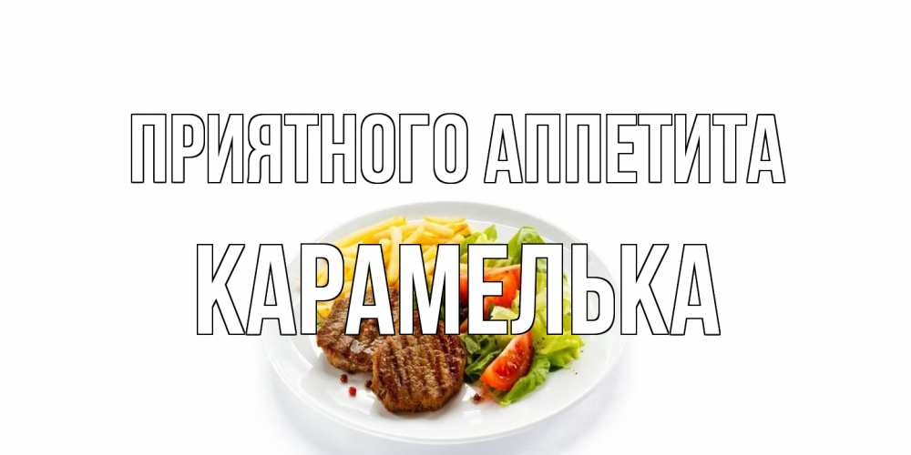 Открытка на каждый день с именем, Карамелька Приятного аппетита стейк,картошка фри, салат Прикольная открытка с пожеланием онлайн скачать бесплатно 
