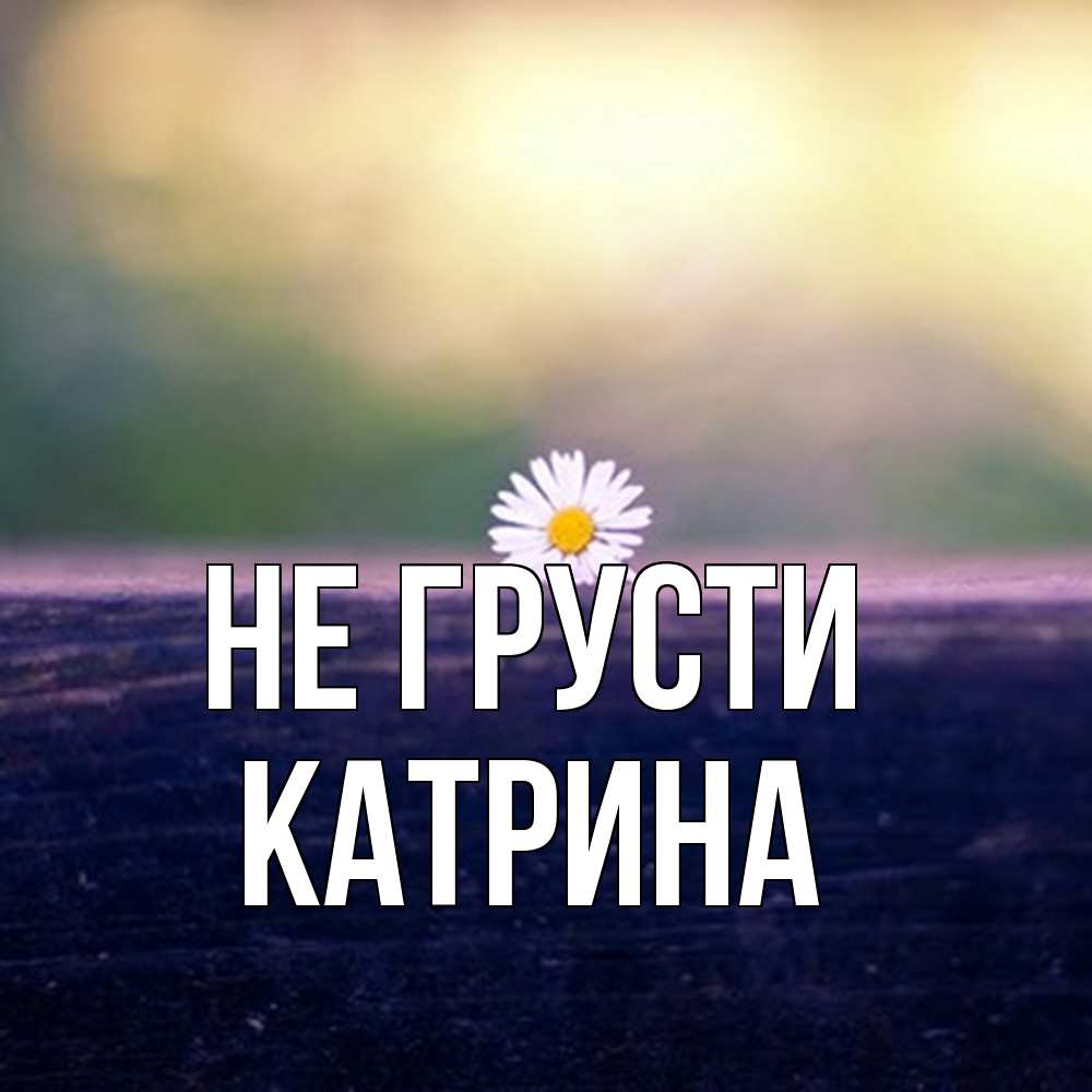 Открытка на каждый день с именем, Катрина Не грусти красота Прикольная открытка с пожеланием онлайн скачать бесплатно 