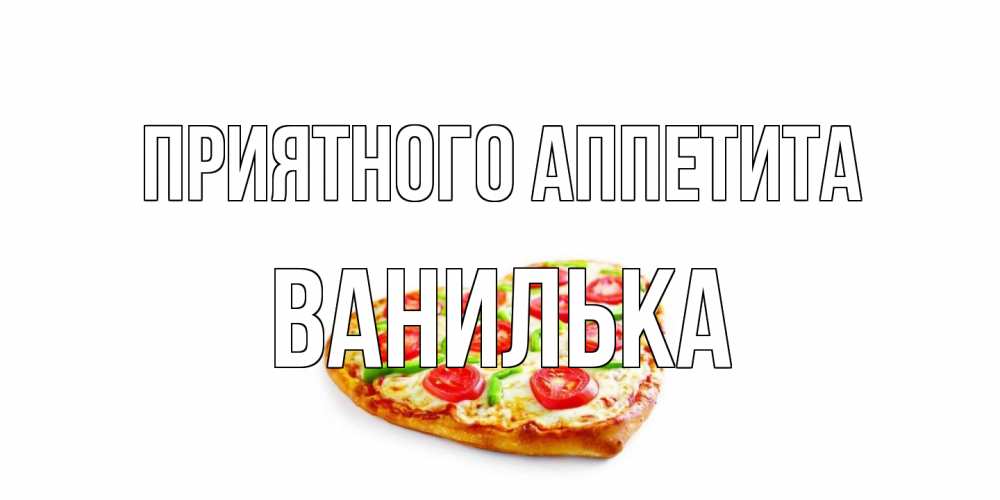 Открытка на каждый день с именем, Ванилька Приятного аппетита пицца Прикольная открытка с пожеланием онлайн скачать бесплатно 