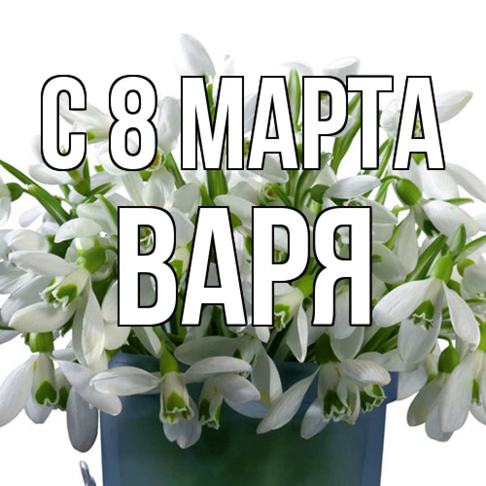 Открытка на каждый день с именем, Варя C 8 МАРТА цветы к международному женскому дню Прикольная открытка с пожеланием онлайн скачать бесплатно 