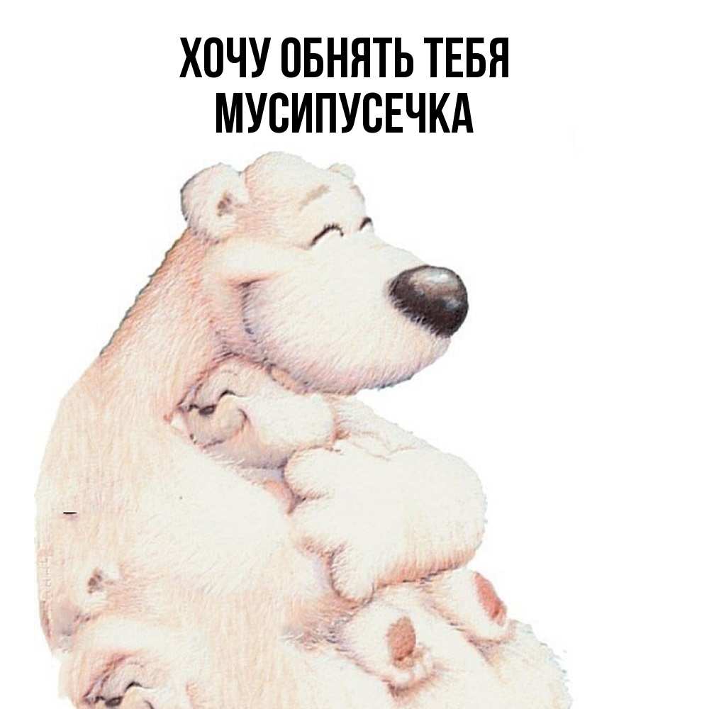 Открытка на каждый день с именем, Мусипусечка Хочу обнять тебя мама белый медведь Прикольная открытка с пожеланием онлайн скачать бесплатно 