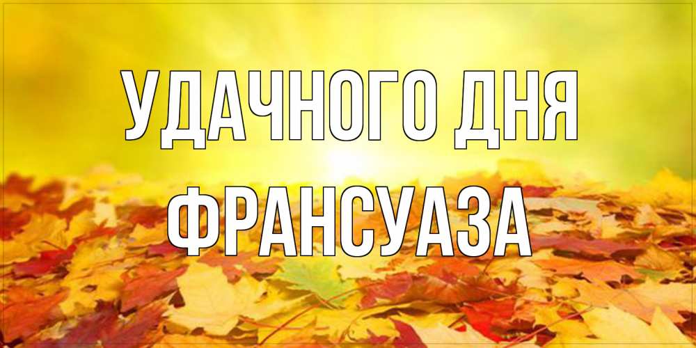 Открытка на каждый день с именем, Франсуаза Удачного дня пожелания удачного дня Прикольная открытка с пожеланием онлайн скачать бесплатно 