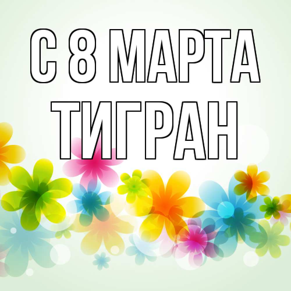 Открытка на каждый день с именем, Тигран C 8 МАРТА цветы Прикольная открытка с пожеланием онлайн скачать бесплатно 