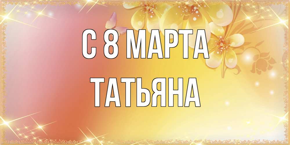Открытка на каждый день с именем, Татьяна C 8 МАРТА бесплатные открытки на международный женский день Прикольная открытка с пожеланием онлайн скачать бесплатно 