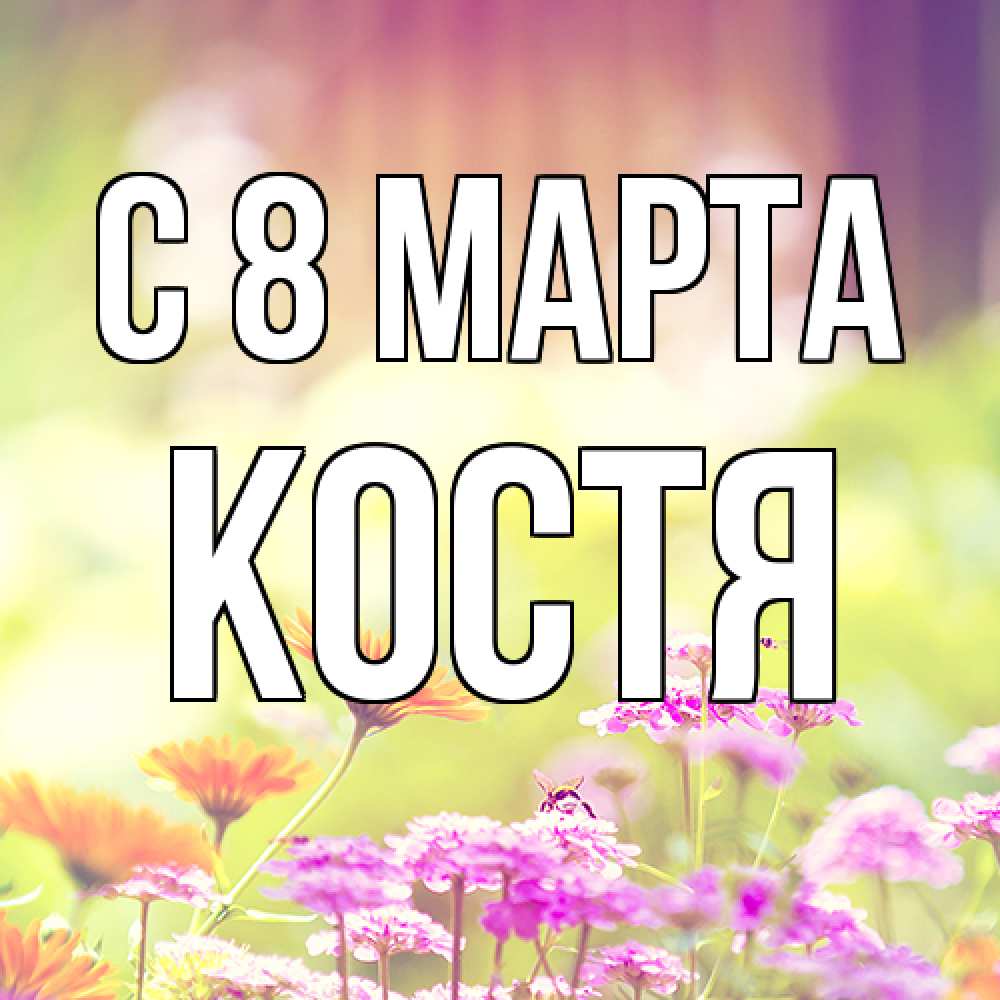 Открытка на каждый день с именем, Костя C 8 МАРТА цветы весна Прикольная открытка с пожеланием онлайн скачать бесплатно 