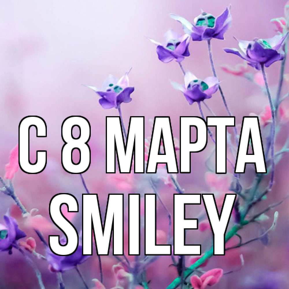 Открытка на каждый день с именем, Smiley C 8 МАРТА международный женский день 2 Прикольная открытка с пожеланием онлайн скачать бесплатно 