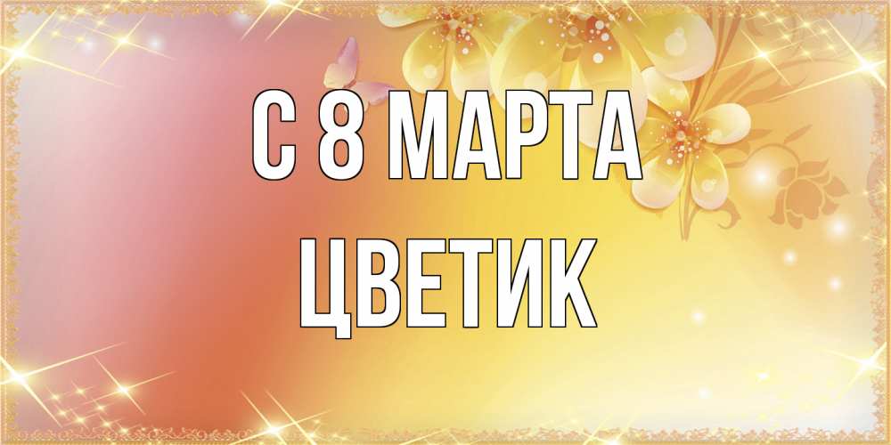 Открытка на каждый день с именем, цветик C 8 МАРТА бесплатные открытки на международный женский день Прикольная открытка с пожеланием онлайн скачать бесплатно 
