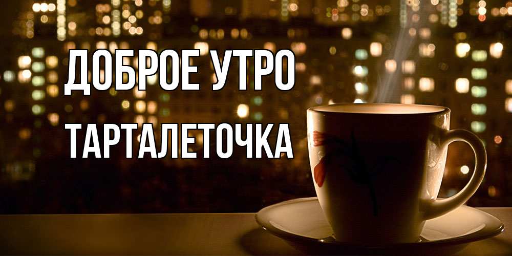Открытка на каждый день с именем, Тарталеточка Доброе утро утрешнее настроение Прикольная открытка с пожеланием онлайн скачать бесплатно 