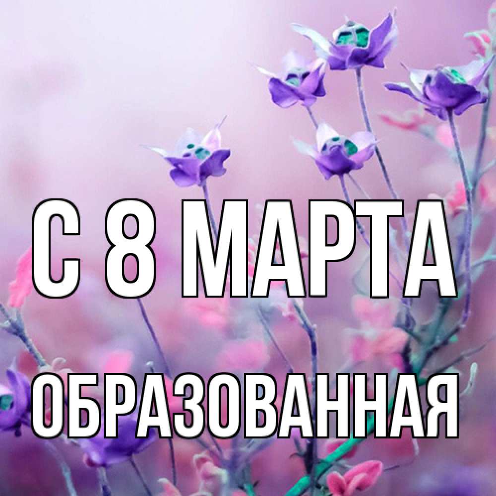 Открытка на каждый день с именем, Образованная C 8 МАРТА международный женский день 2 Прикольная открытка с пожеланием онлайн скачать бесплатно 