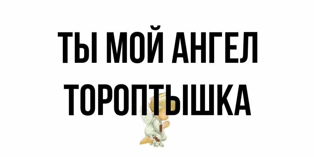 Открытка на каждый день с именем, Тороптышка Ты мой ангел ангел Прикольная открытка с пожеланием онлайн скачать бесплатно 