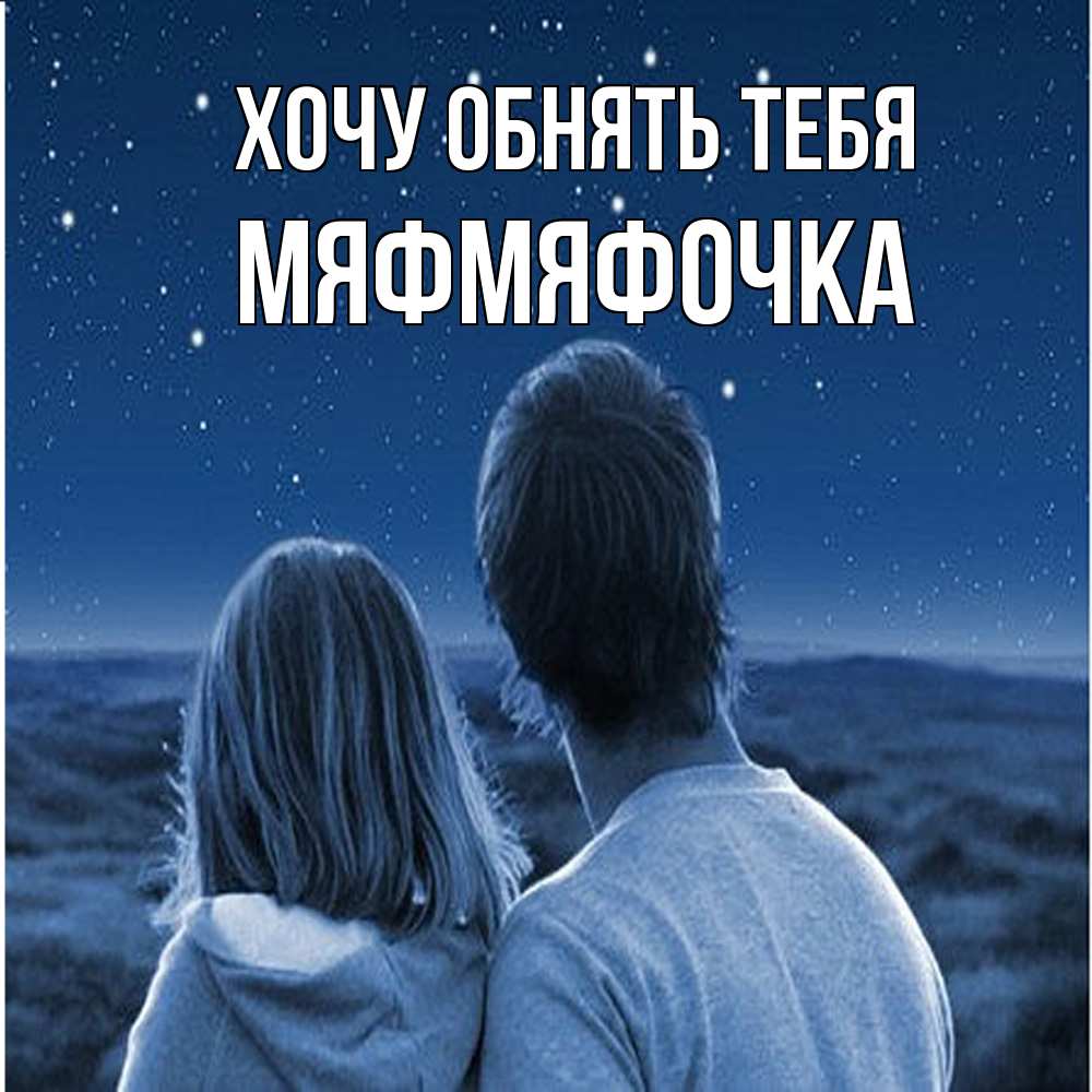 Открытка на каждый день с именем, мяфмяфочка Хочу обнять тебя парень с девушкой смотрят на звезды Прикольная открытка с пожеланием онлайн скачать бесплатно 
