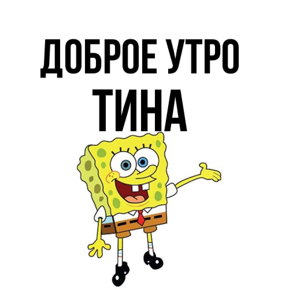 Открытка на каждый день с именем, Тина Доброе утро губка боб улыбается Прикольная открытка с пожеланием онлайн скачать бесплатно 