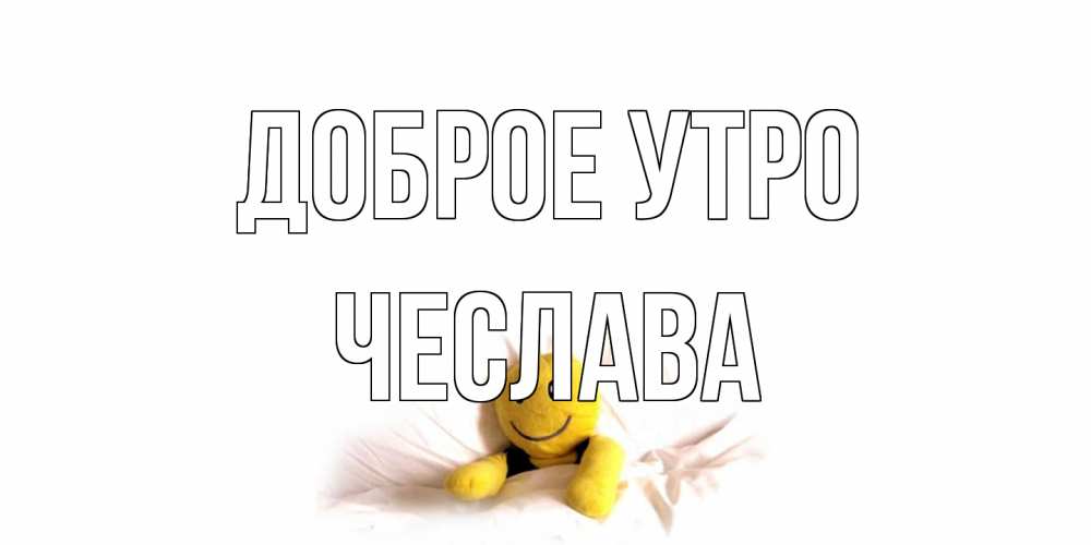 Открытка на каждый день с именем, Чеслава Доброе утро смайл, кровать Прикольная открытка с пожеланием онлайн скачать бесплатно 