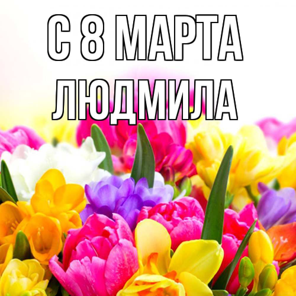 Открытка на каждый день с именем, Людмила C 8 МАРТА тюльпаны Прикольная открытка с пожеланием онлайн скачать бесплатно 