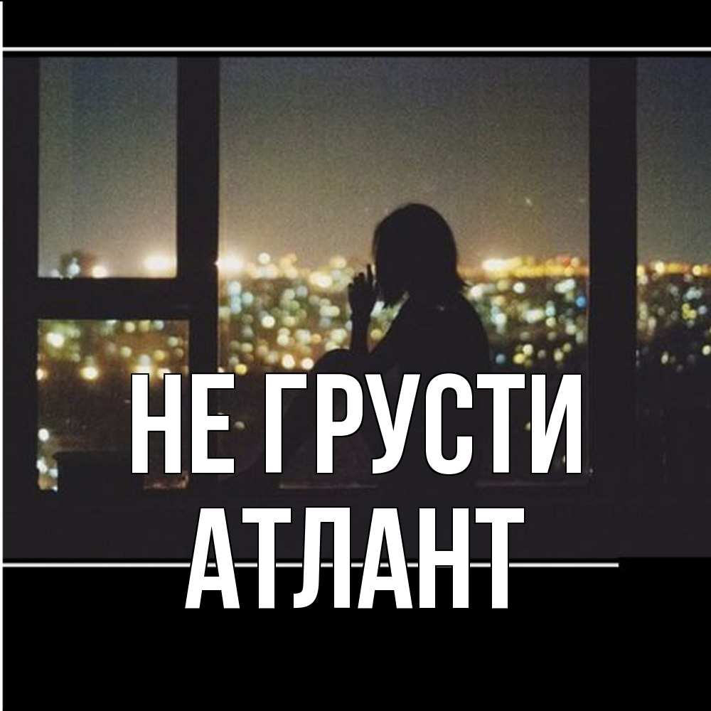 Открытка на каждый день с именем, Атлант Не грусти смотрит на ночной город Прикольная открытка с пожеланием онлайн скачать бесплатно 