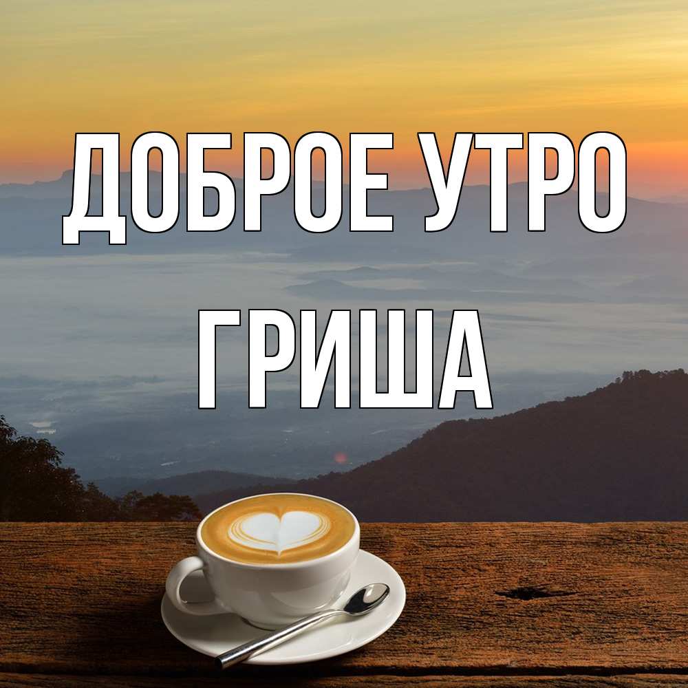 Открытка на каждый день с именем, Гриша Доброе утро кофе на высоте Прикольная открытка с пожеланием онлайн скачать бесплатно 