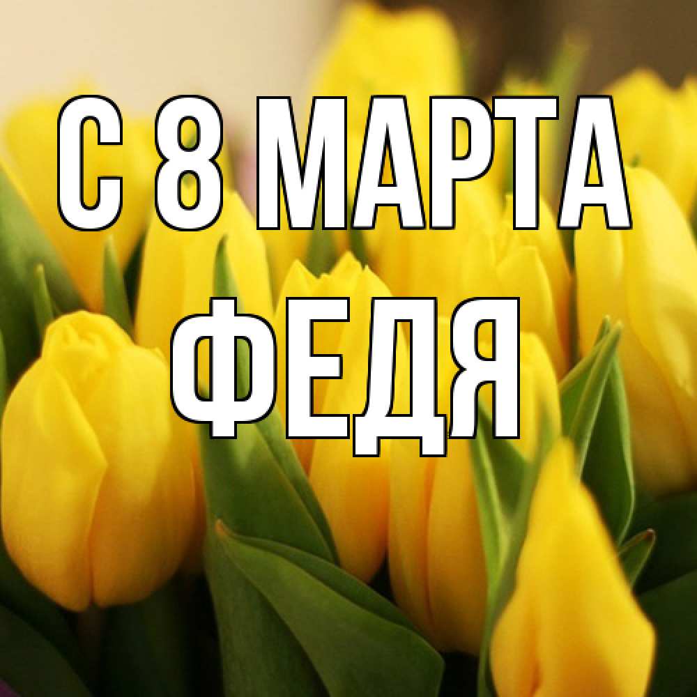Открытка на каждый день с именем, Федя C 8 МАРТА цветы Прикольная открытка с пожеланием онлайн скачать бесплатно 