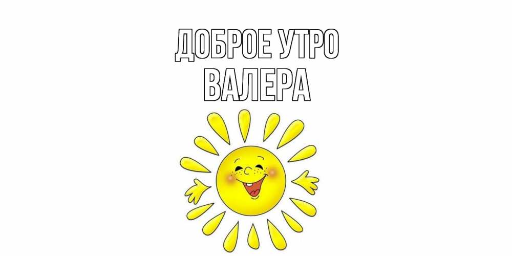Открытка на каждый день с именем, Валера Доброе утро солнце Прикольная открытка с пожеланием онлайн скачать бесплатно 