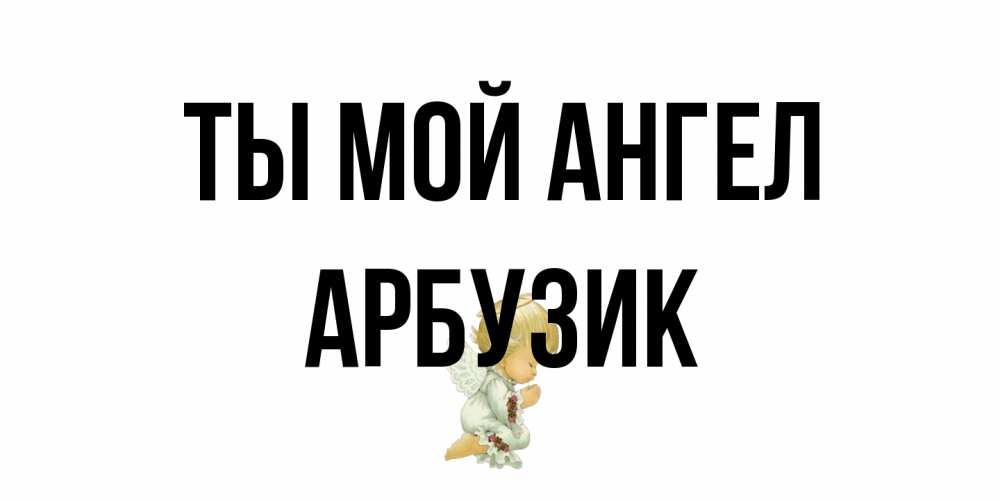 Открытка на каждый день с именем, Арбузик Ты мой ангел ангел Прикольная открытка с пожеланием онлайн скачать бесплатно 