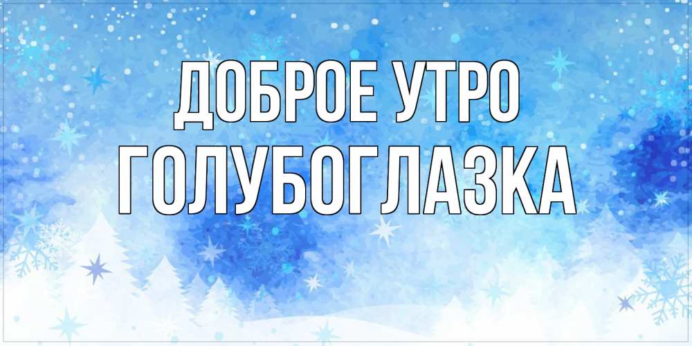 Открытка на каждый день с именем, Голубоглазка Доброе утро зима и снежинки Прикольная открытка с пожеланием онлайн скачать бесплатно 